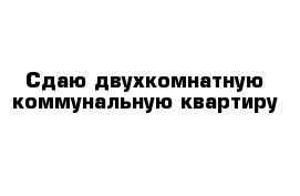 Сдаю двухкомнатную коммунальную квартиру